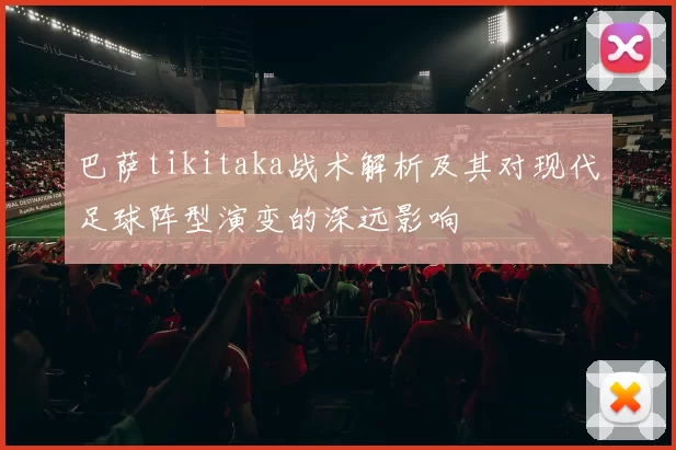 巴萨tikitaka战术解析及其对现代足球阵型演变的深远影响