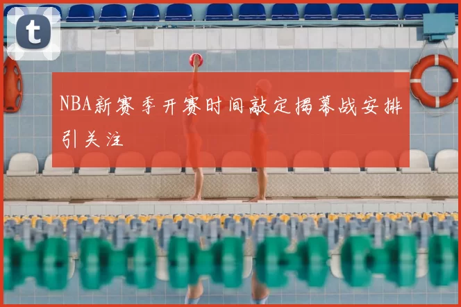 NBA新赛季开赛时间敲定揭幕战安排引关注