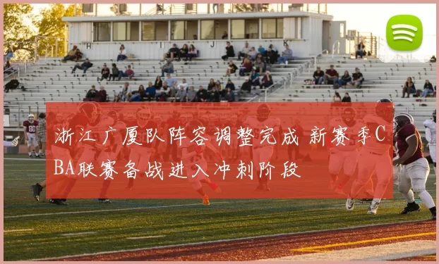 浙江广厦队阵容调整完成 新赛季CBA联赛备战进入冲刺阶段