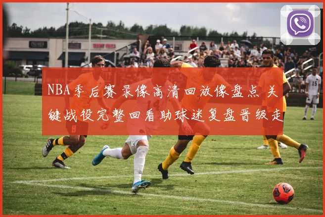 NBA季后赛录像高清回放像盘点 关键战役完整回看助球迷复盘晋级走势