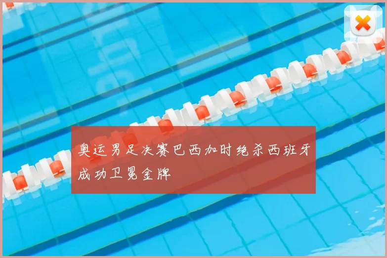 奥运男足决赛巴西加时绝杀西班牙成功卫冕金牌