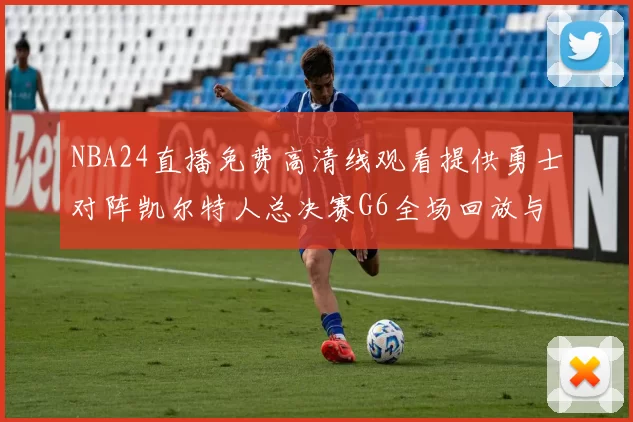 NBA24直播免费高清线观看提供勇士对阵凯尔特人总决赛G6全场回放与战术解析
