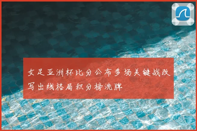 女足亚洲杯比分公布多场关键战改写出线格局积分榜洗牌