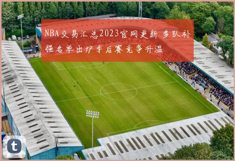 NBA交易汇总2023官网更新 多队补强名单出炉季后赛竞争升温