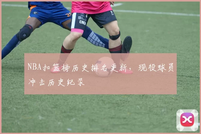 NBA扣篮榜历史排名更新，现役球员冲击历史纪录