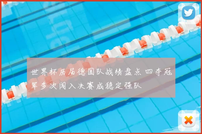 世界杯历届德国队战绩盘点 四夺冠军多次闯入决赛成稳定强队