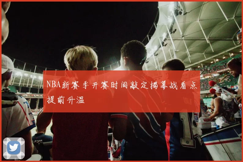 NBA新赛季开赛时间敲定揭幕战看点提前升温