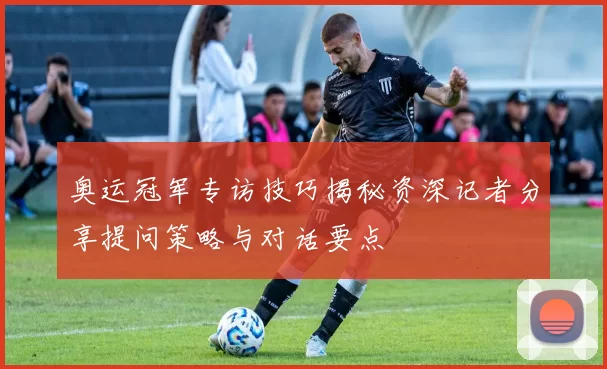 奥运冠军专访技巧揭秘资深记者分享提问策略与对话要点