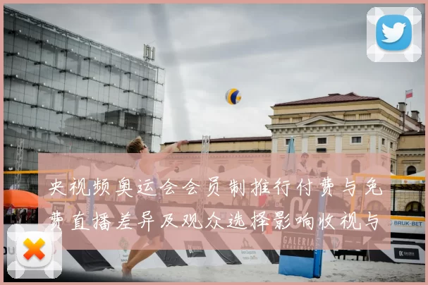 央视频奥运会会员制推行付费与免费直播差异及观众选择影响收视与权益