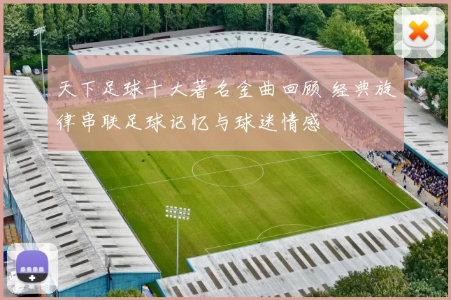 天下足球十大著名金曲回顾 经典旋律串联足球记忆与球迷情感