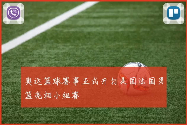 奥运篮球赛事正式开打美国法国男篮亮相小组赛