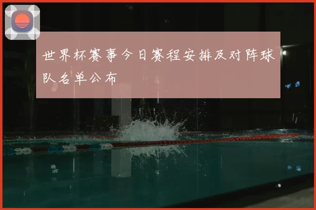 世界杯赛事今日赛程安排及对阵球队名单公布