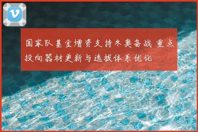 国家队基金增资支持冬奥备战 重点投向器材更新与选拔体系优化