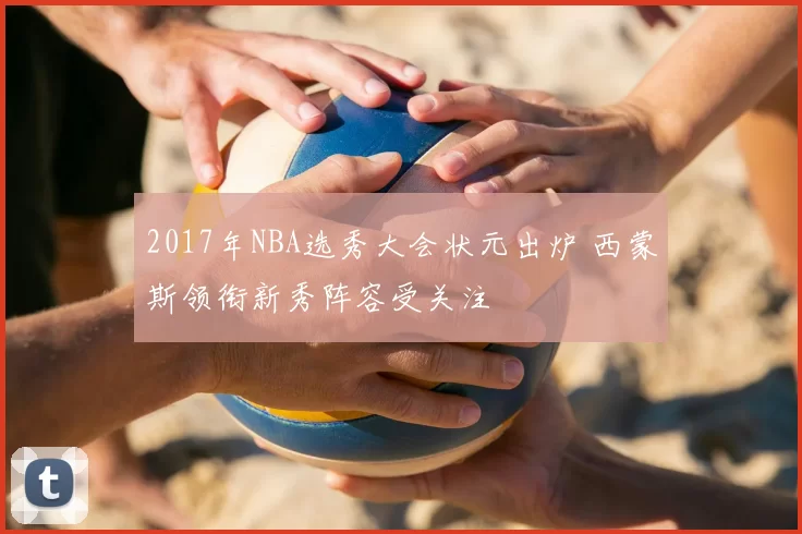 2017年NBA选秀大会状元出炉 西蒙斯领衔新秀阵容受关注