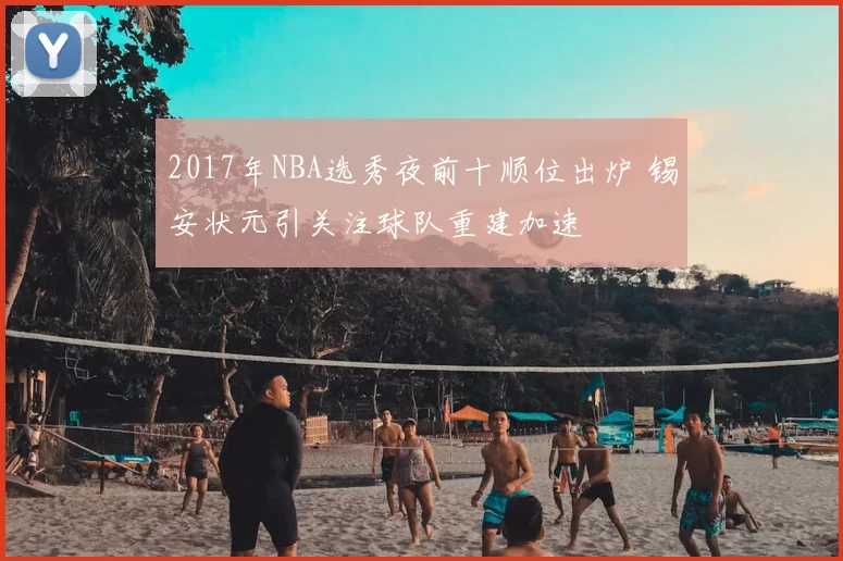 2017年NBA选秀夜前十顺位出炉 锡安状元引关注球队重建加速