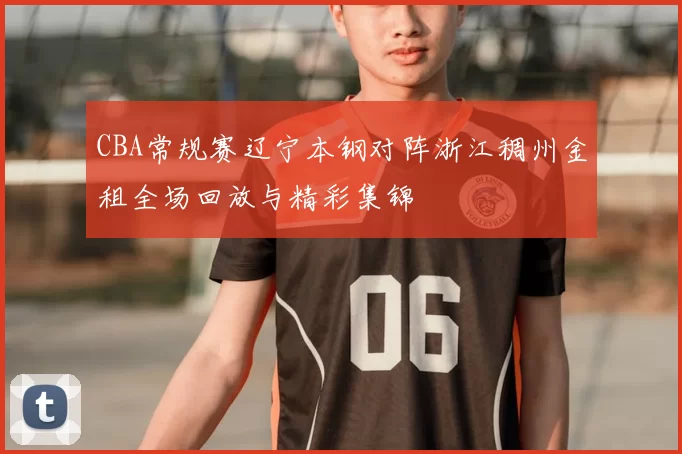 CBA常规赛辽宁本钢对阵浙江稠州金租全场回放与精彩集锦