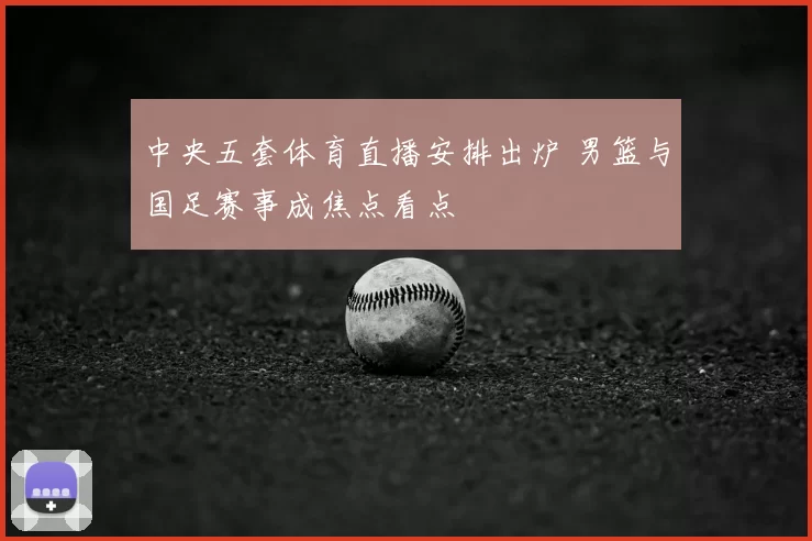 中央五套体育直播安排出炉 男篮与国足赛事成焦点看点