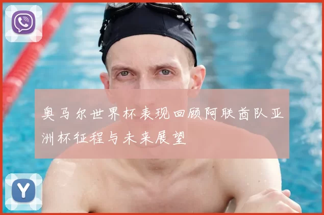 奥马尔世界杯表现回顾阿联酋队亚洲杯征程与未来展望