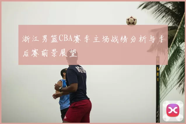 浙江男篮CBA赛季主场战绩分析与季后赛前景展望