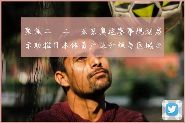 聚焦二〇二〇东京奥运赛事规划启示助推日本体育产业升级与区域合作