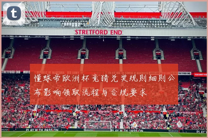 懂球帝欧洲杯竞猜兑奖规则细则公布影响领取流程与合规要求