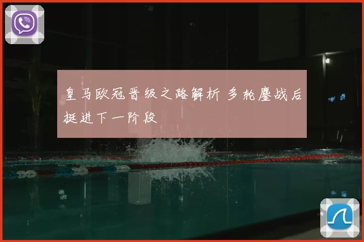 皇马欧冠晋级之路解析 多轮鏖战后挺进下一阶段