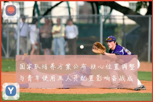 国家队培养方案公布 核心位置调整与青年使用及人员配置影响备战成败