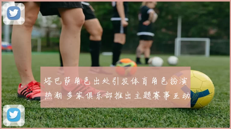 塔巴萨角色出处引发体育角色扮演热潮 多家俱乐部推出主题赛事互动