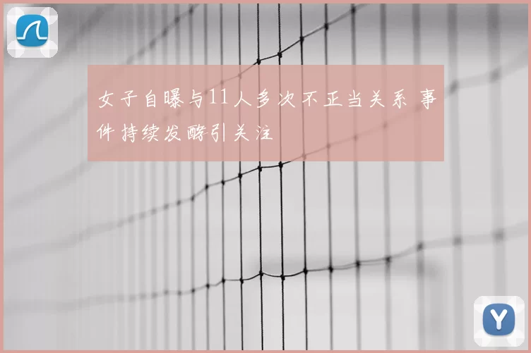 女子自曝与11人多次不正当关系 事件持续发酵引关注