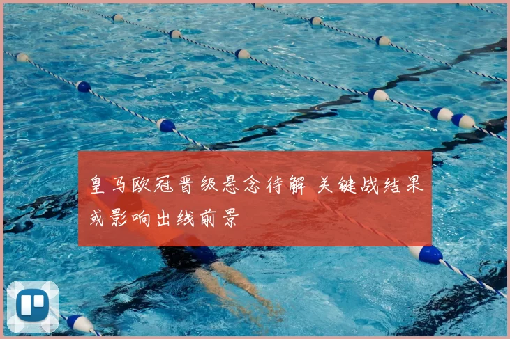 皇马欧冠晋级悬念待解 关键战结果或影响出线前景