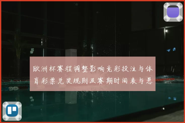 欧洲杯赛程调整影响竞彩投注与体育彩票兑奖规则及赛期时间表与悬念