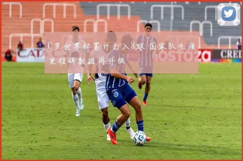C罗世界杯累计打入8球 国家队生涯里程碑数据再升级