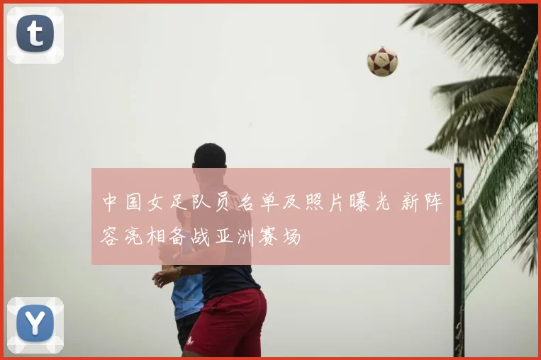 中国女足队员名单及照片曝光 新阵容亮相备战亚洲赛场