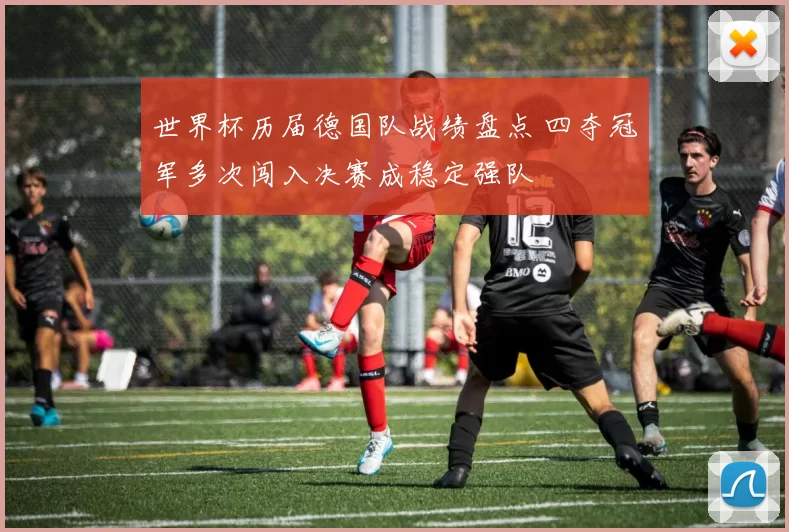 世界杯历届德国队战绩盘点 四夺冠军多次闯入决赛成稳定强队