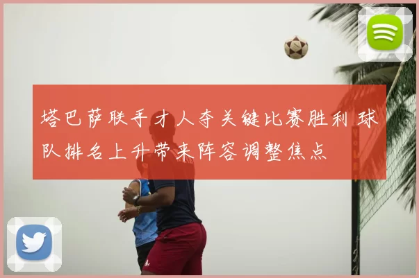 塔巴萨联手才人夺关键比赛胜利 球队排名上升带来阵容调整焦点