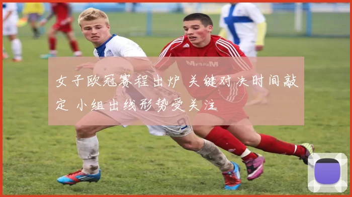 女子欧冠赛程出炉 关键对决时间敲定 小组出线形势受关注