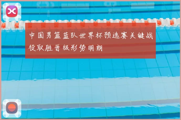 中国男篮蓝队世界杯预选赛关键战役取胜晋级形势明朗