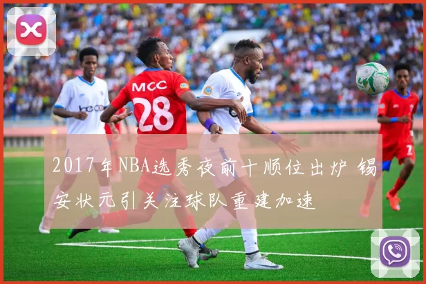 2017年NBA选秀夜前十顺位出炉 锡安状元引关注球队重建加速