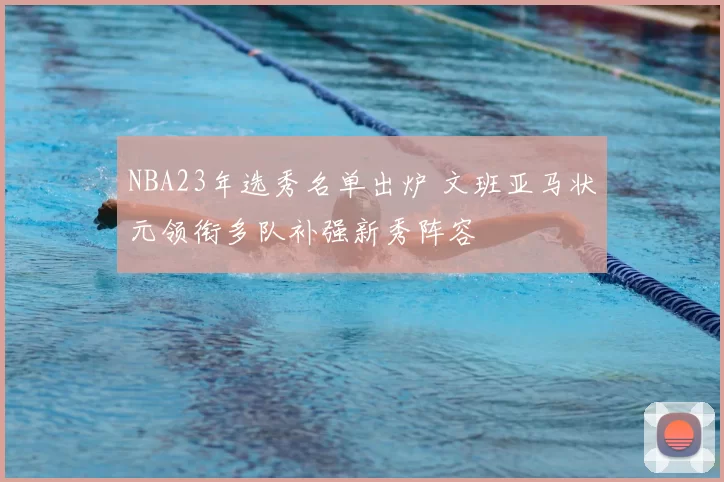 NBA23年选秀名单出炉 文班亚马状元领衔多队补强新秀阵容