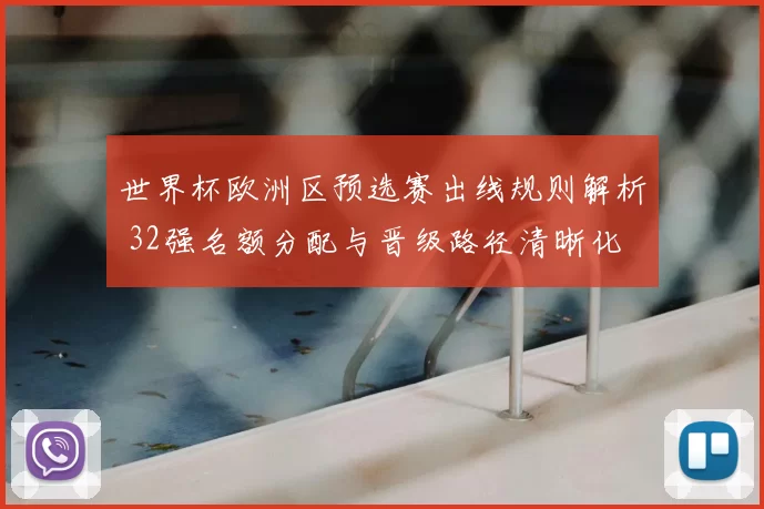 世界杯欧洲区预选赛出线规则解析 32强名额分配与晋级路径清晰化