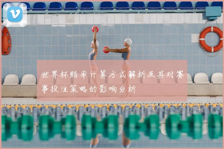 世界杯赔率计算方式解析及其对赛事投注策略的影响分析
