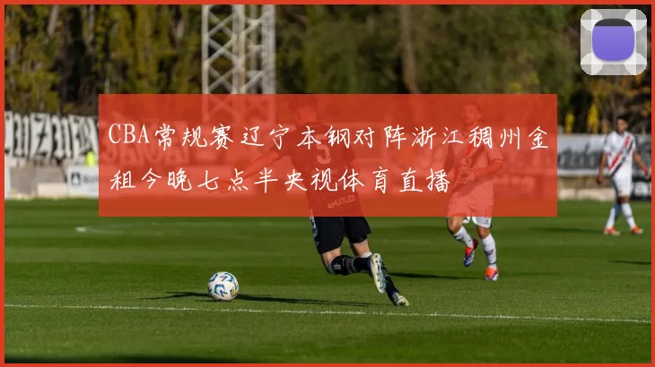 CBA常规赛辽宁本钢对阵浙江稠州金租今晚七点半央视体育直播