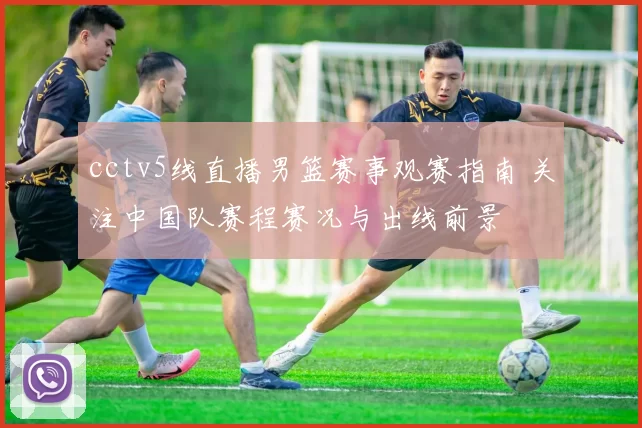 cctv5线直播男篮赛事观赛指南 关注中国队赛程赛况与出线前景