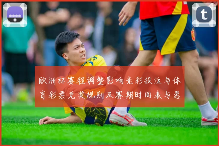 欧洲杯赛程调整影响竞彩投注与体育彩票兑奖规则及赛期时间表与悬念