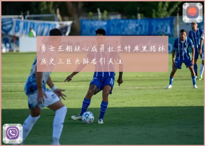 勇士王朝核心成员杜兰特库里格林历史三巨头排名引关注