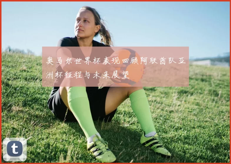 奥马尔世界杯表现回顾阿联酋队亚洲杯征程与未来展望