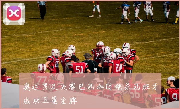 奥运男足决赛巴西加时绝杀西班牙成功卫冕金牌