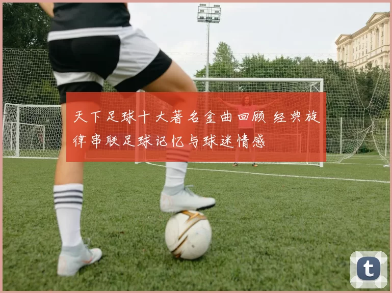 天下足球十大著名金曲回顾 经典旋律串联足球记忆与球迷情感