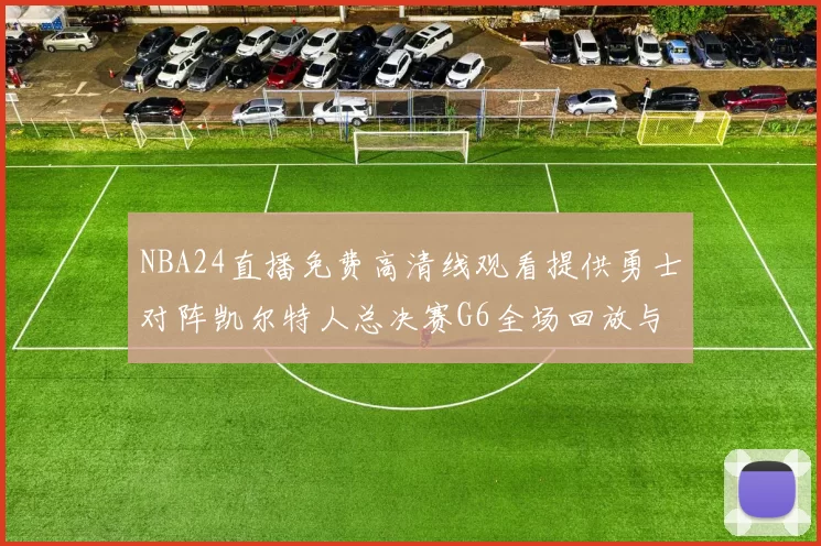 NBA24直播免费高清线观看提供勇士对阵凯尔特人总决赛G6全场回放与战术解析