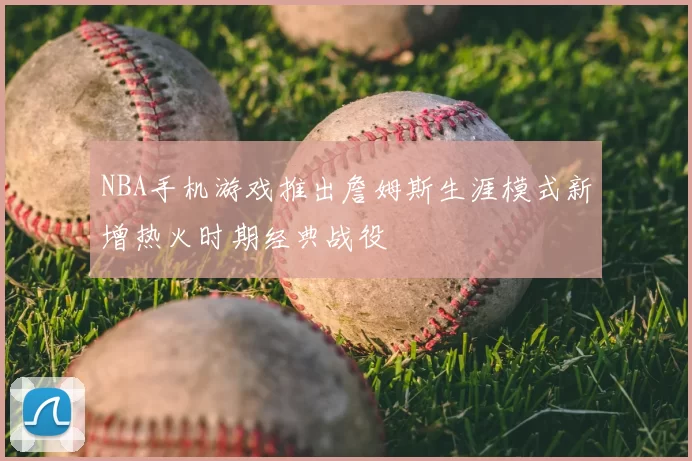 NBA手机游戏推出詹姆斯生涯模式新增热火时期经典战役